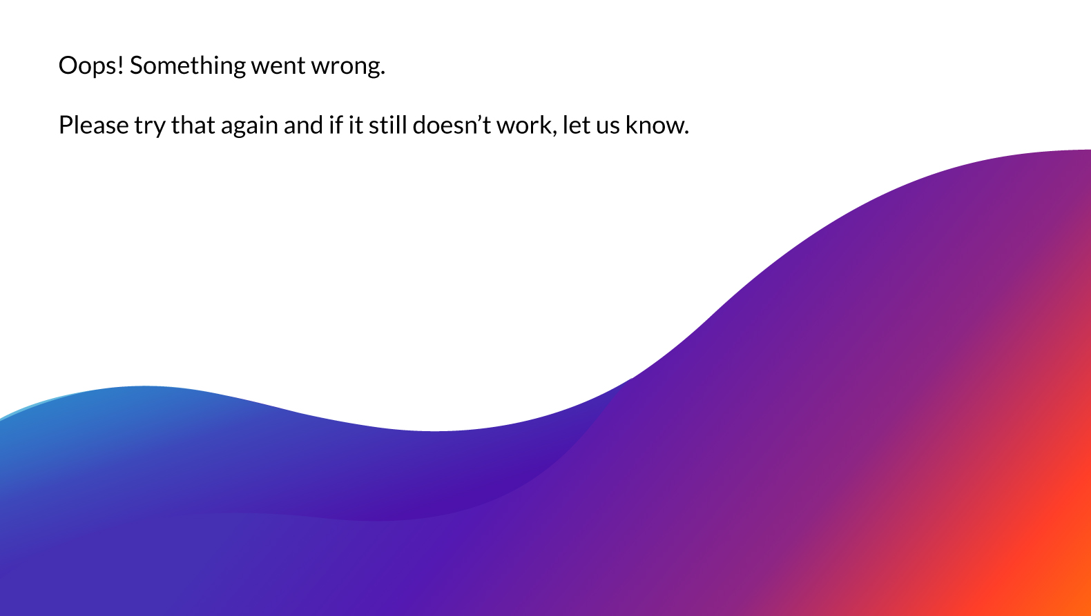 Something went wrong! Please try that again, and if it still doesn't work, let us know.